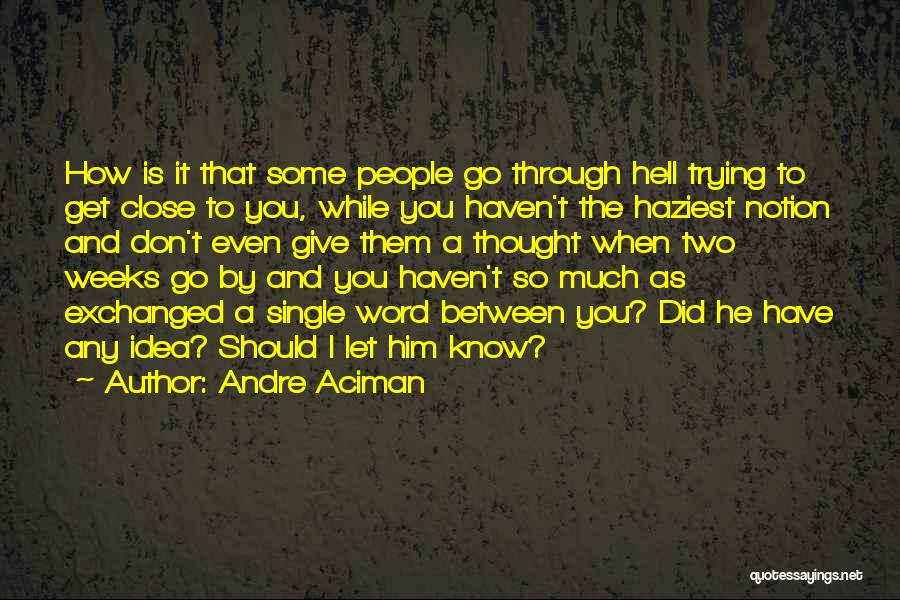 Andre Aciman Quotes: How Is It That Some People Go Through Hell Trying To Get Close To You, While You Haven't The Haziest