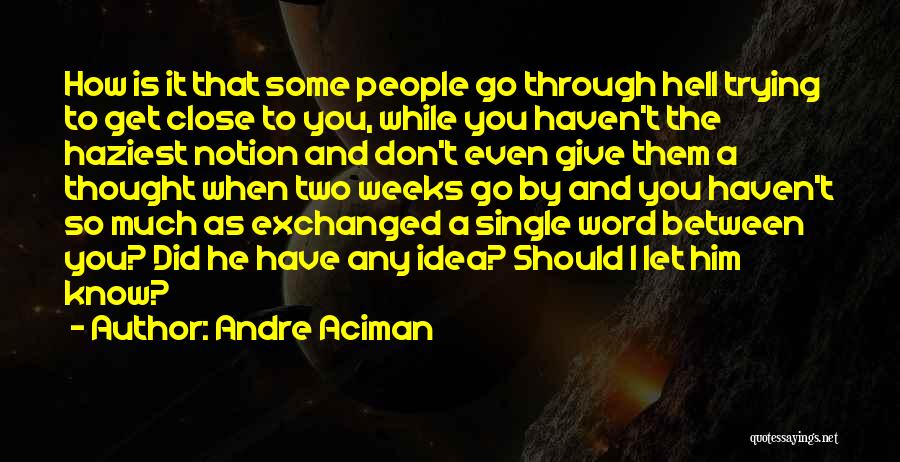 Andre Aciman Quotes: How Is It That Some People Go Through Hell Trying To Get Close To You, While You Haven't The Haziest