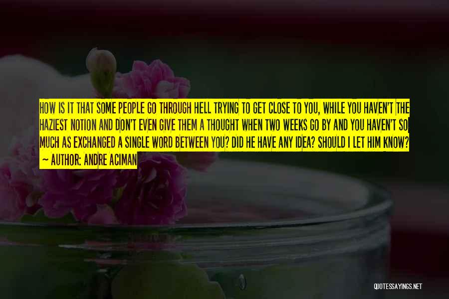 Andre Aciman Quotes: How Is It That Some People Go Through Hell Trying To Get Close To You, While You Haven't The Haziest