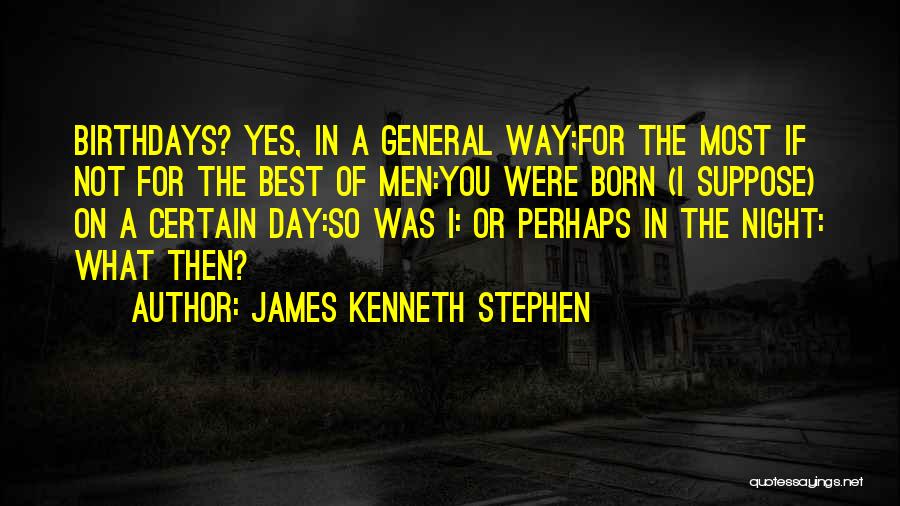 James Kenneth Stephen Quotes: Birthdays? Yes, In A General Way;for The Most If Not For The Best Of Men:you Were Born (i Suppose) On