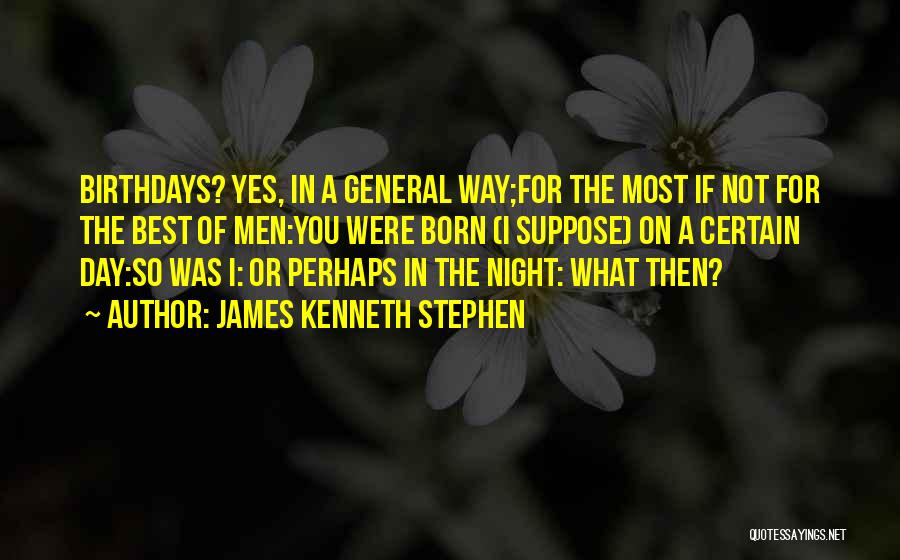 James Kenneth Stephen Quotes: Birthdays? Yes, In A General Way;for The Most If Not For The Best Of Men:you Were Born (i Suppose) On