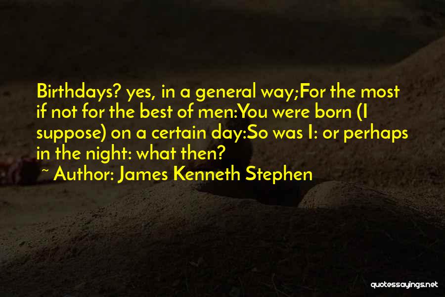 James Kenneth Stephen Quotes: Birthdays? Yes, In A General Way;for The Most If Not For The Best Of Men:you Were Born (i Suppose) On