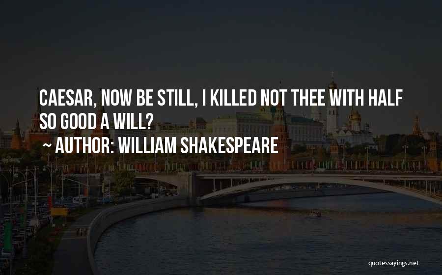 William Shakespeare Quotes: Caesar, Now Be Still, I Killed Not Thee With Half So Good A Will?