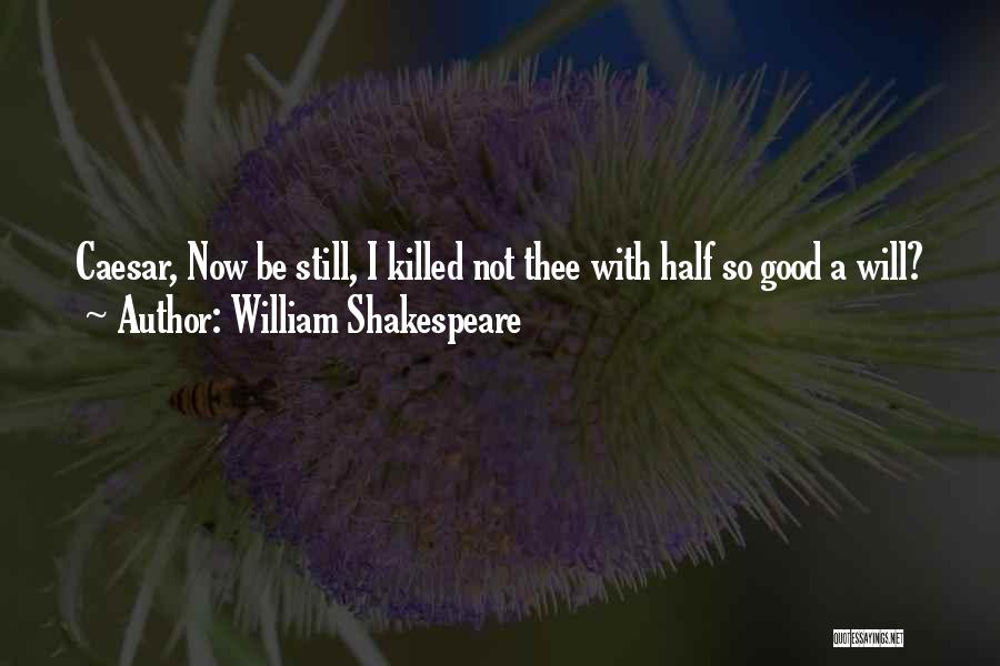 William Shakespeare Quotes: Caesar, Now Be Still, I Killed Not Thee With Half So Good A Will?