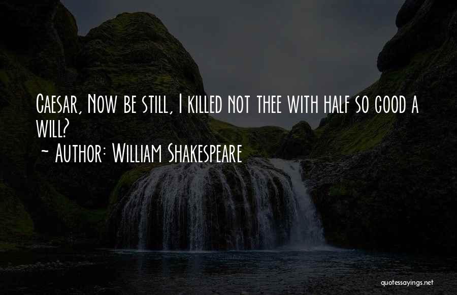 William Shakespeare Quotes: Caesar, Now Be Still, I Killed Not Thee With Half So Good A Will?