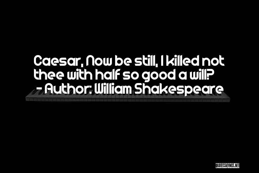 William Shakespeare Quotes: Caesar, Now Be Still, I Killed Not Thee With Half So Good A Will?