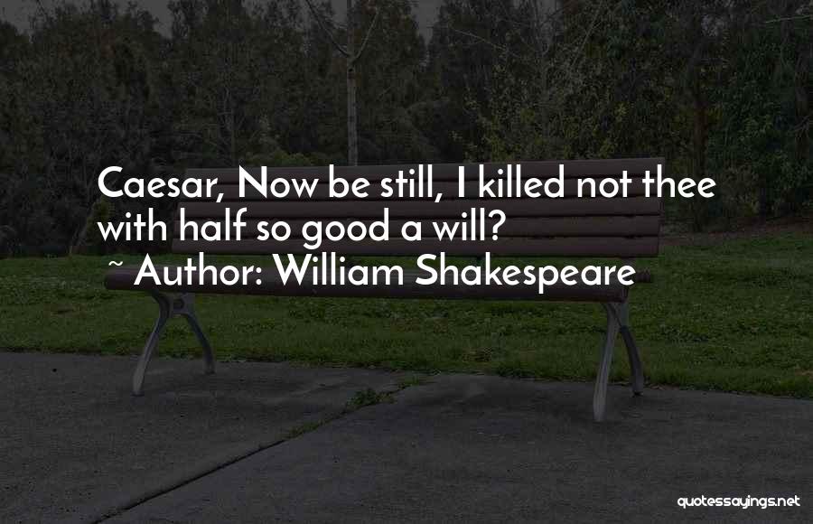 William Shakespeare Quotes: Caesar, Now Be Still, I Killed Not Thee With Half So Good A Will?