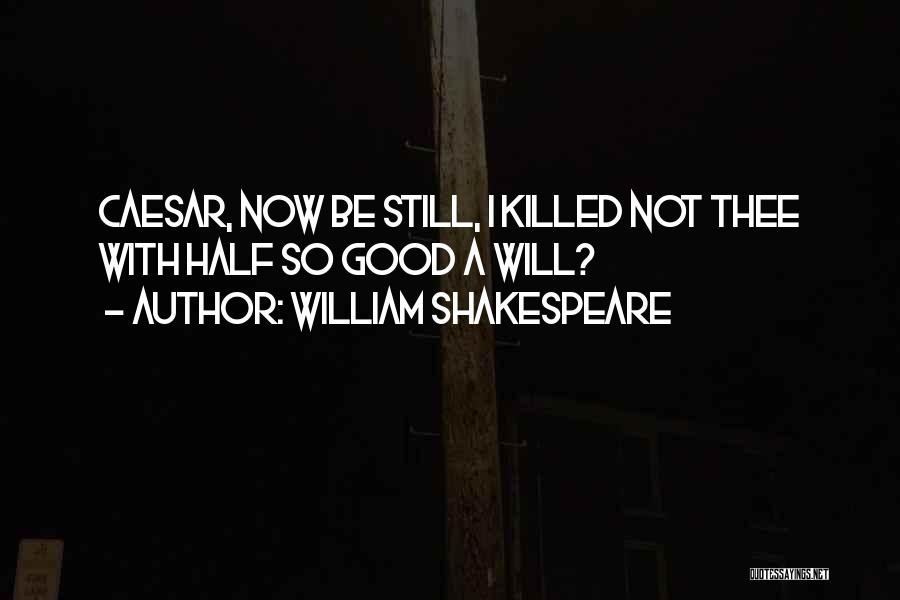 William Shakespeare Quotes: Caesar, Now Be Still, I Killed Not Thee With Half So Good A Will?