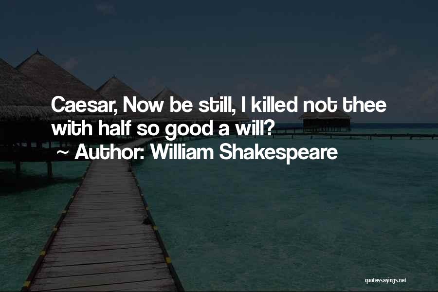 William Shakespeare Quotes: Caesar, Now Be Still, I Killed Not Thee With Half So Good A Will?