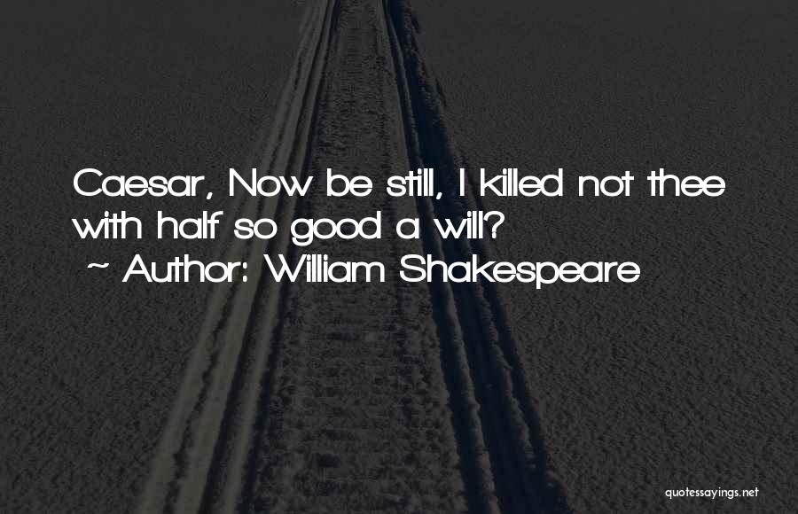 William Shakespeare Quotes: Caesar, Now Be Still, I Killed Not Thee With Half So Good A Will?