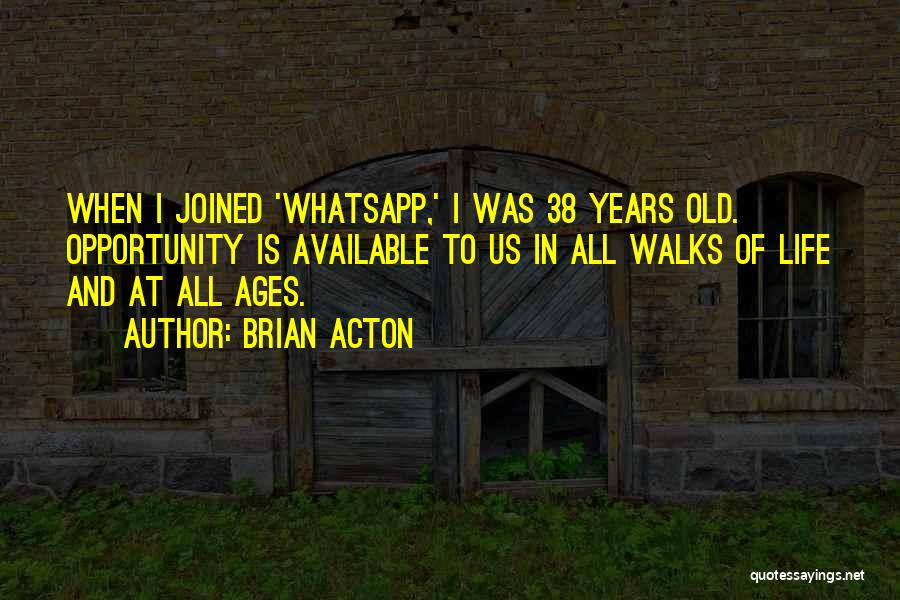 Brian Acton Quotes: When I Joined 'whatsapp,' I Was 38 Years Old. Opportunity Is Available To Us In All Walks Of Life And