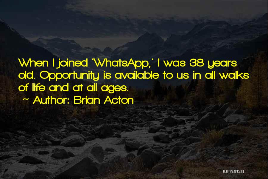 Brian Acton Quotes: When I Joined 'whatsapp,' I Was 38 Years Old. Opportunity Is Available To Us In All Walks Of Life And