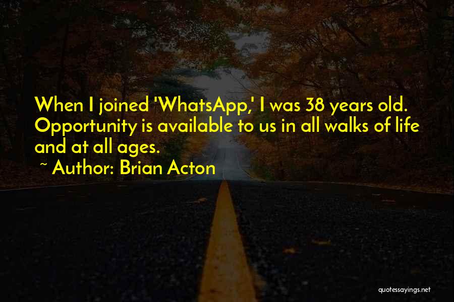 Brian Acton Quotes: When I Joined 'whatsapp,' I Was 38 Years Old. Opportunity Is Available To Us In All Walks Of Life And