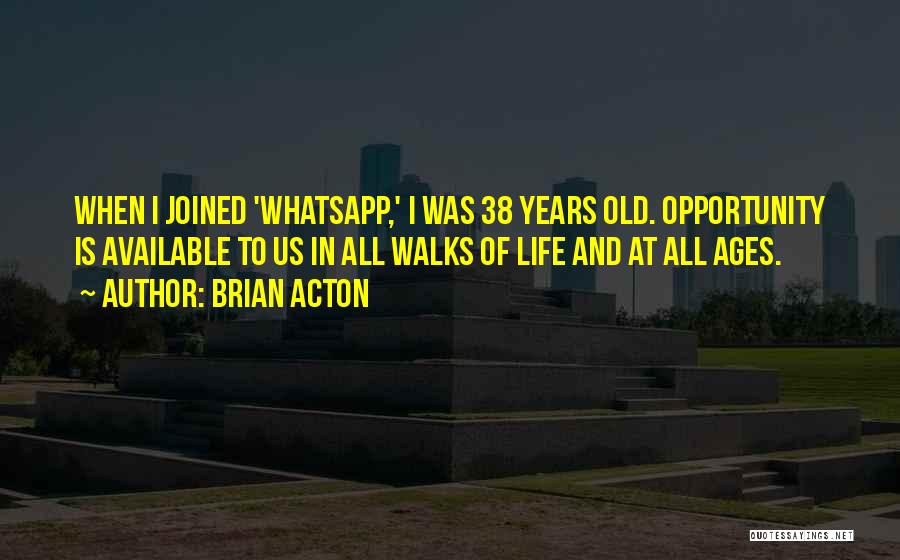 Brian Acton Quotes: When I Joined 'whatsapp,' I Was 38 Years Old. Opportunity Is Available To Us In All Walks Of Life And