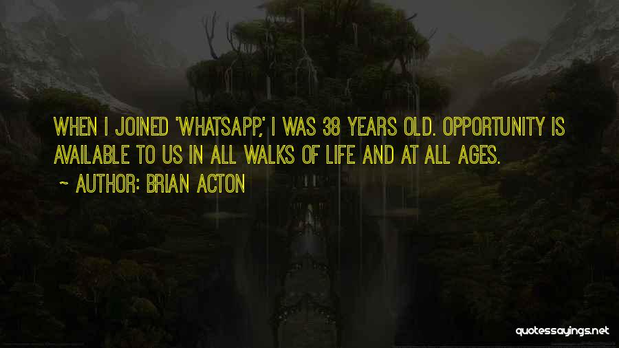 Brian Acton Quotes: When I Joined 'whatsapp,' I Was 38 Years Old. Opportunity Is Available To Us In All Walks Of Life And