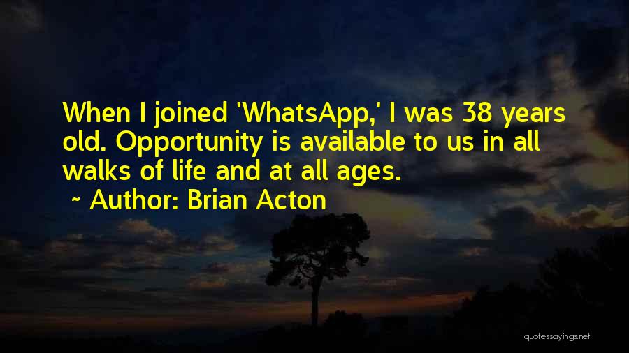 Brian Acton Quotes: When I Joined 'whatsapp,' I Was 38 Years Old. Opportunity Is Available To Us In All Walks Of Life And
