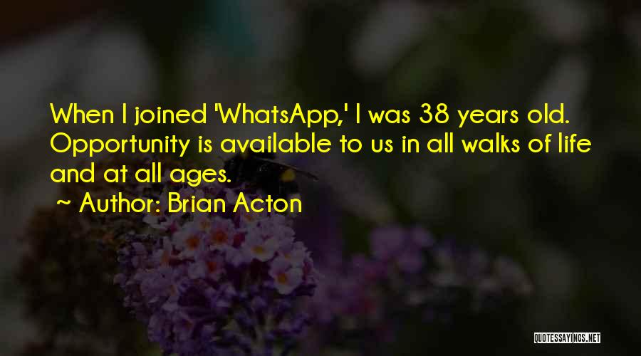 Brian Acton Quotes: When I Joined 'whatsapp,' I Was 38 Years Old. Opportunity Is Available To Us In All Walks Of Life And