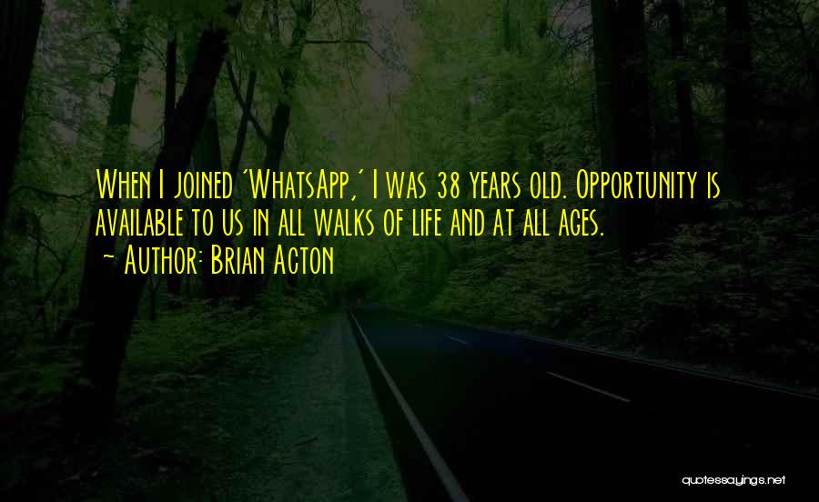 Brian Acton Quotes: When I Joined 'whatsapp,' I Was 38 Years Old. Opportunity Is Available To Us In All Walks Of Life And