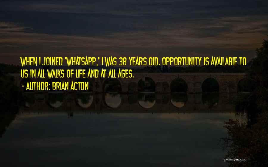 Brian Acton Quotes: When I Joined 'whatsapp,' I Was 38 Years Old. Opportunity Is Available To Us In All Walks Of Life And