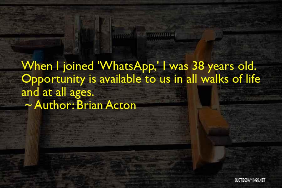 Brian Acton Quotes: When I Joined 'whatsapp,' I Was 38 Years Old. Opportunity Is Available To Us In All Walks Of Life And