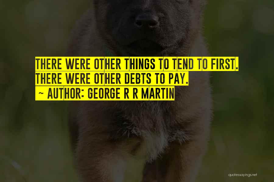 George R R Martin Quotes: There Were Other Things To Tend To First. There Were Other Debts To Pay.