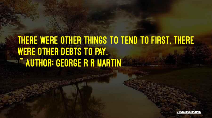 George R R Martin Quotes: There Were Other Things To Tend To First. There Were Other Debts To Pay.
