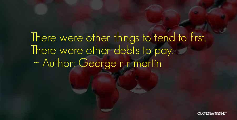 George R R Martin Quotes: There Were Other Things To Tend To First. There Were Other Debts To Pay.