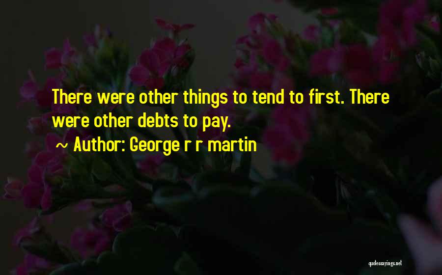 George R R Martin Quotes: There Were Other Things To Tend To First. There Were Other Debts To Pay.