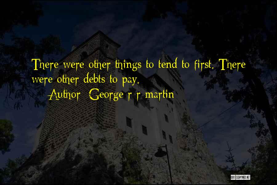 George R R Martin Quotes: There Were Other Things To Tend To First. There Were Other Debts To Pay.