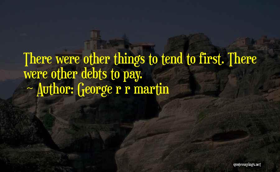 George R R Martin Quotes: There Were Other Things To Tend To First. There Were Other Debts To Pay.