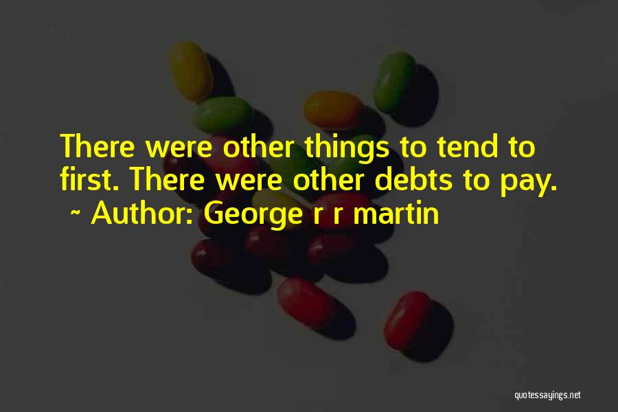 George R R Martin Quotes: There Were Other Things To Tend To First. There Were Other Debts To Pay.