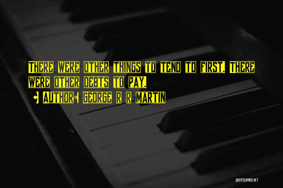 George R R Martin Quotes: There Were Other Things To Tend To First. There Were Other Debts To Pay.