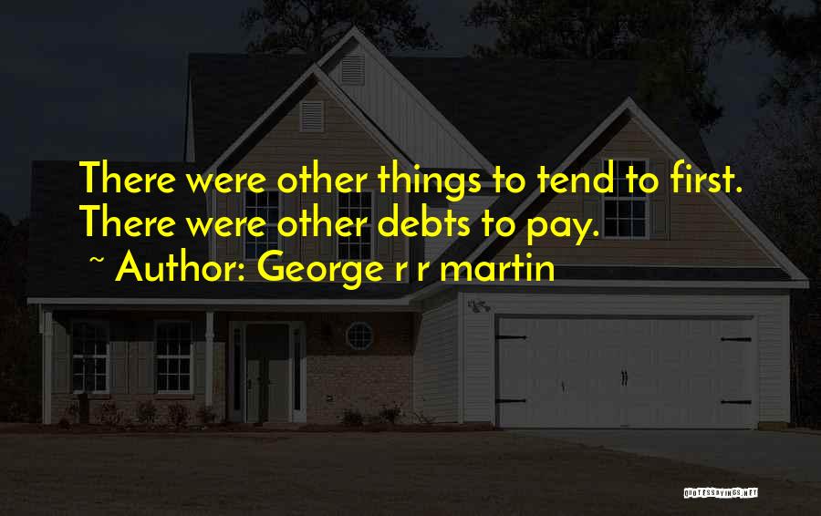 George R R Martin Quotes: There Were Other Things To Tend To First. There Were Other Debts To Pay.