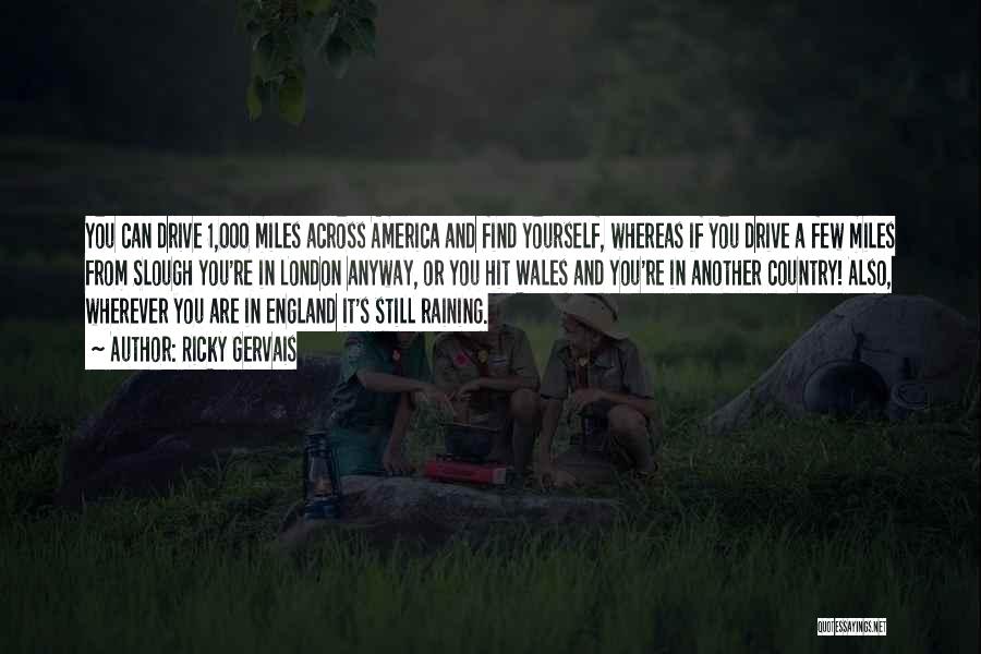 Ricky Gervais Quotes: You Can Drive 1,000 Miles Across America And Find Yourself, Whereas If You Drive A Few Miles From Slough You're