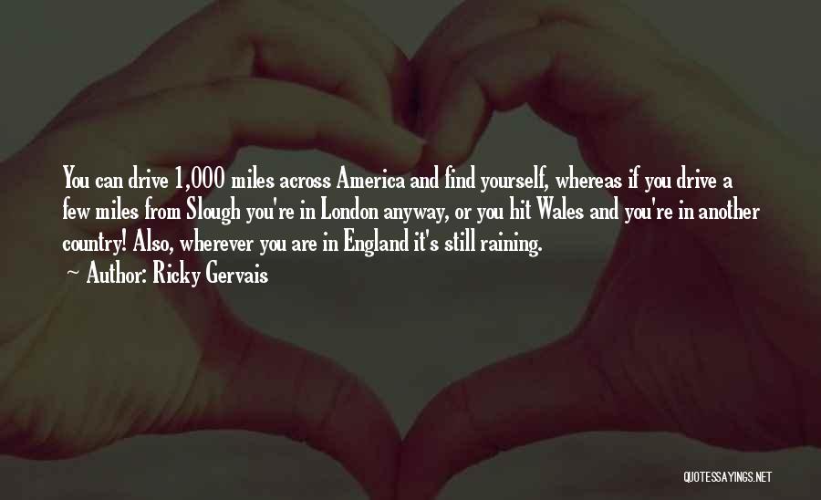 Ricky Gervais Quotes: You Can Drive 1,000 Miles Across America And Find Yourself, Whereas If You Drive A Few Miles From Slough You're