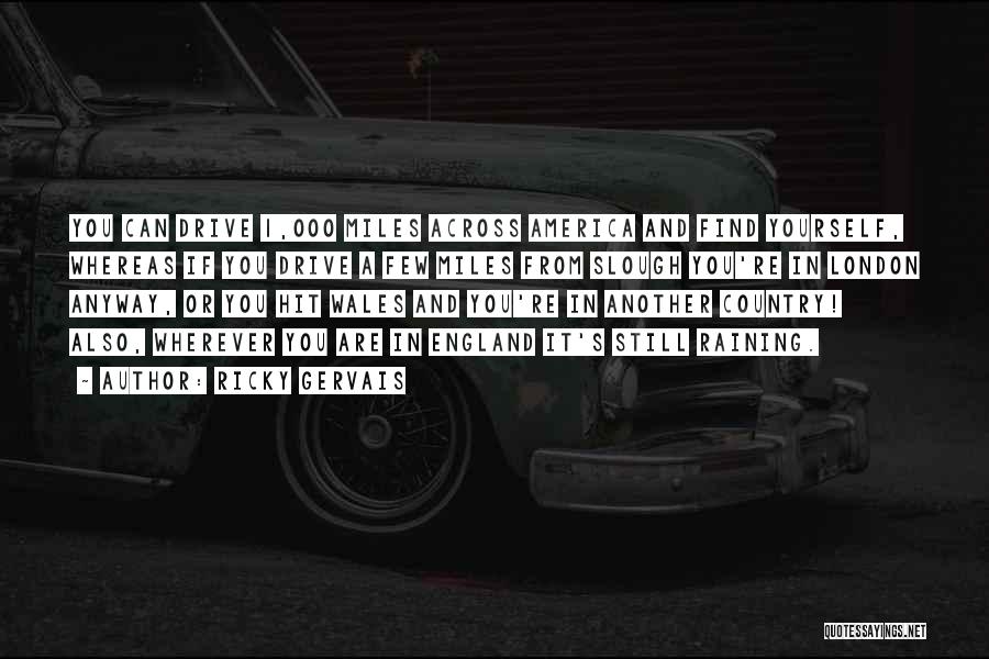Ricky Gervais Quotes: You Can Drive 1,000 Miles Across America And Find Yourself, Whereas If You Drive A Few Miles From Slough You're