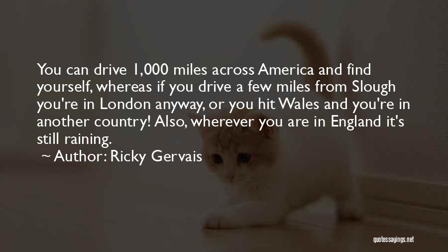 Ricky Gervais Quotes: You Can Drive 1,000 Miles Across America And Find Yourself, Whereas If You Drive A Few Miles From Slough You're