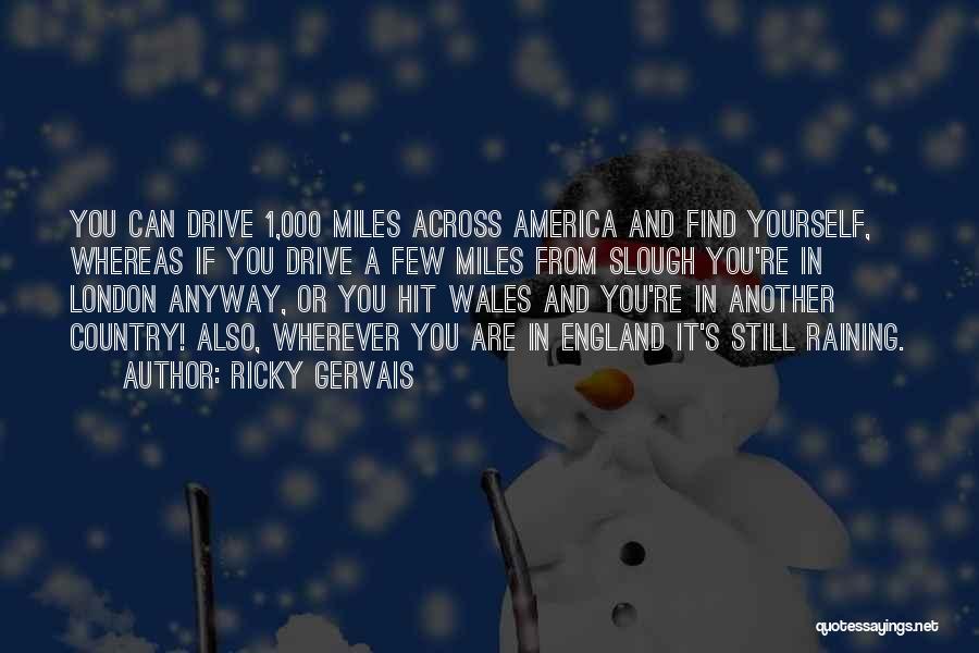 Ricky Gervais Quotes: You Can Drive 1,000 Miles Across America And Find Yourself, Whereas If You Drive A Few Miles From Slough You're