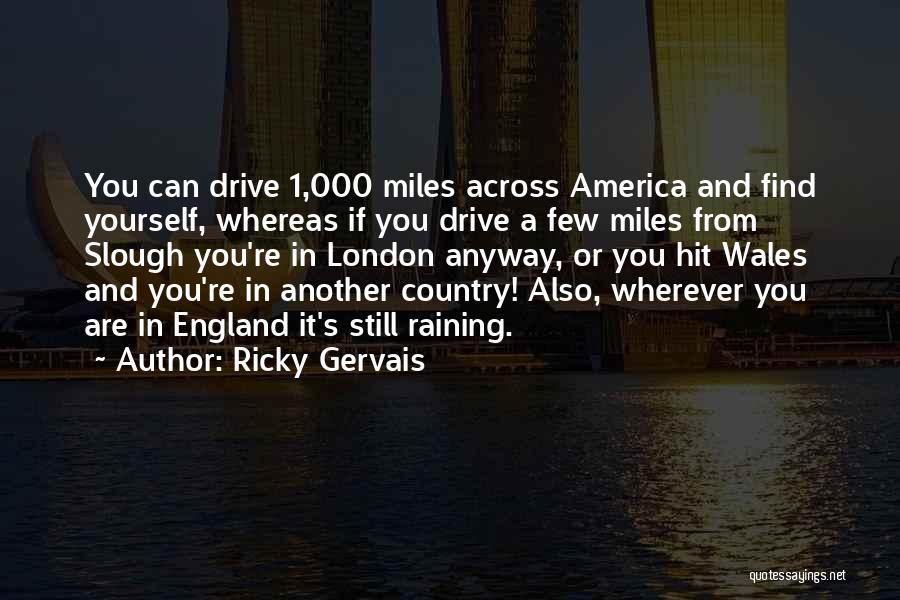 Ricky Gervais Quotes: You Can Drive 1,000 Miles Across America And Find Yourself, Whereas If You Drive A Few Miles From Slough You're