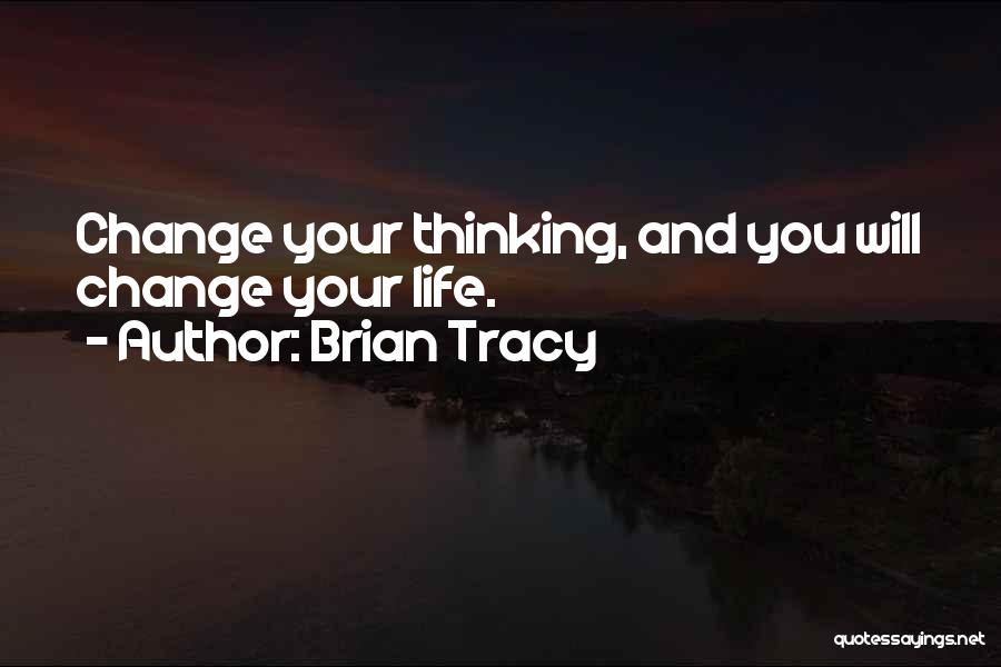 Brian Tracy Quotes: Change Your Thinking, And You Will Change Your Life.