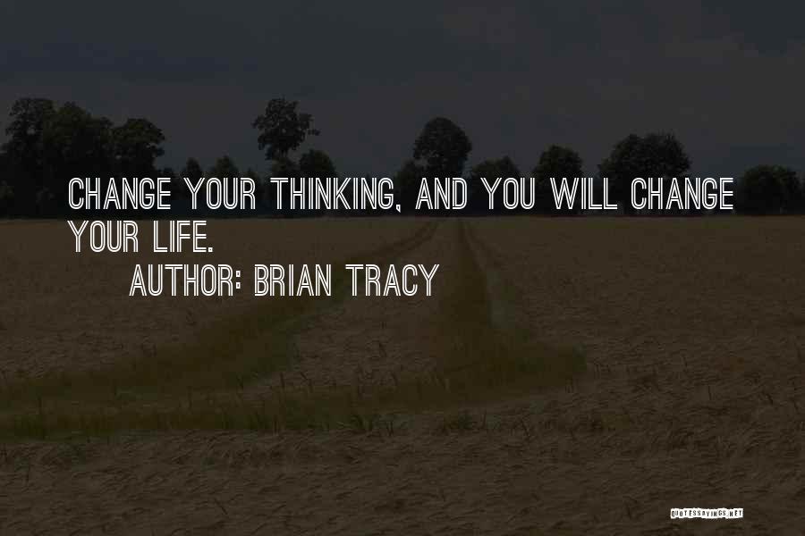Brian Tracy Quotes: Change Your Thinking, And You Will Change Your Life.