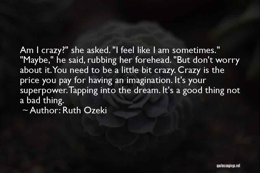 Ruth Ozeki Quotes: Am I Crazy? She Asked. I Feel Like I Am Sometimes. Maybe, He Said, Rubbing Her Forehead. But Don't Worry
