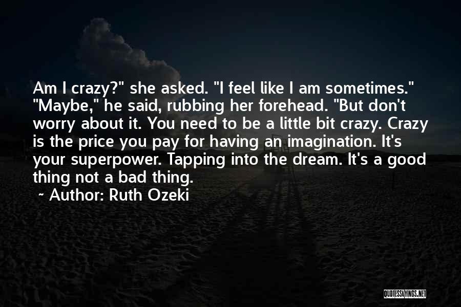 Ruth Ozeki Quotes: Am I Crazy? She Asked. I Feel Like I Am Sometimes. Maybe, He Said, Rubbing Her Forehead. But Don't Worry