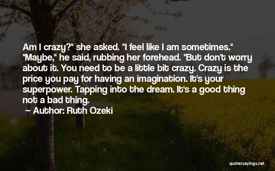 Ruth Ozeki Quotes: Am I Crazy? She Asked. I Feel Like I Am Sometimes. Maybe, He Said, Rubbing Her Forehead. But Don't Worry
