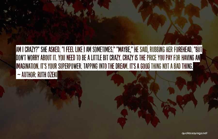 Ruth Ozeki Quotes: Am I Crazy? She Asked. I Feel Like I Am Sometimes. Maybe, He Said, Rubbing Her Forehead. But Don't Worry