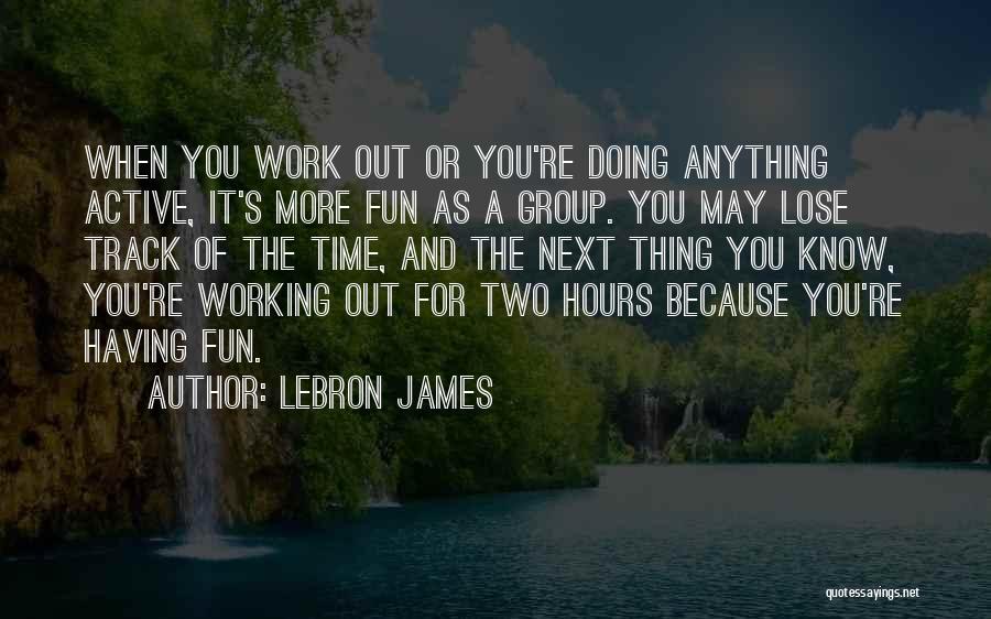 LeBron James Quotes: When You Work Out Or You're Doing Anything Active, It's More Fun As A Group. You May Lose Track Of