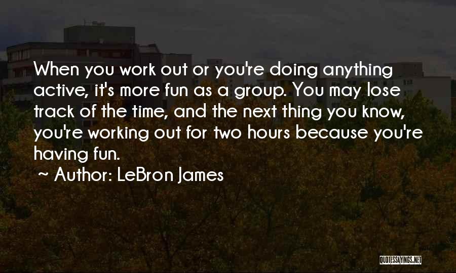LeBron James Quotes: When You Work Out Or You're Doing Anything Active, It's More Fun As A Group. You May Lose Track Of