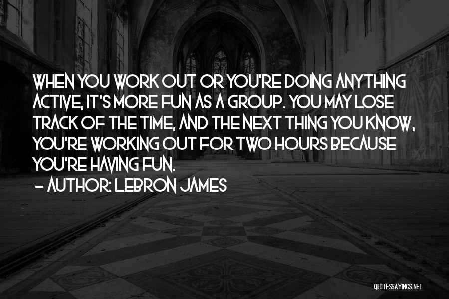 LeBron James Quotes: When You Work Out Or You're Doing Anything Active, It's More Fun As A Group. You May Lose Track Of