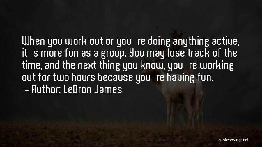 LeBron James Quotes: When You Work Out Or You're Doing Anything Active, It's More Fun As A Group. You May Lose Track Of