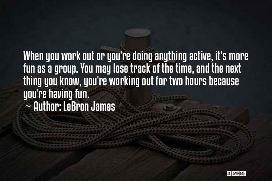 LeBron James Quotes: When You Work Out Or You're Doing Anything Active, It's More Fun As A Group. You May Lose Track Of